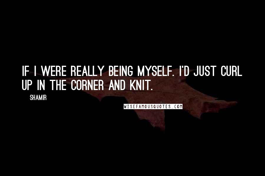 Shamir Quotes: If I were really being myself. I'd just curl up in the corner and knit.