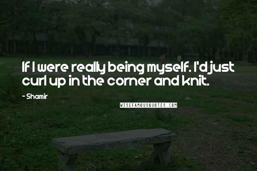 Shamir Quotes: If I were really being myself. I'd just curl up in the corner and knit.