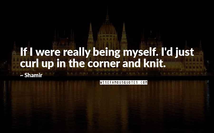Shamir Quotes: If I were really being myself. I'd just curl up in the corner and knit.