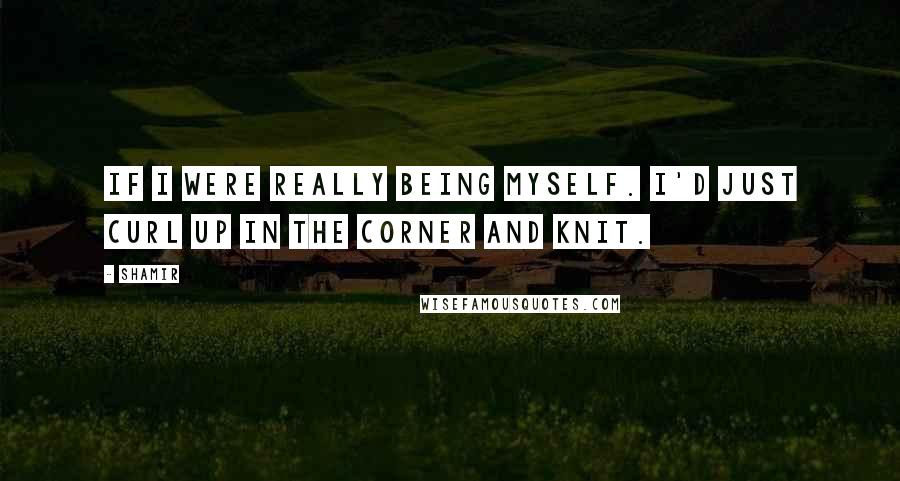 Shamir Quotes: If I were really being myself. I'd just curl up in the corner and knit.