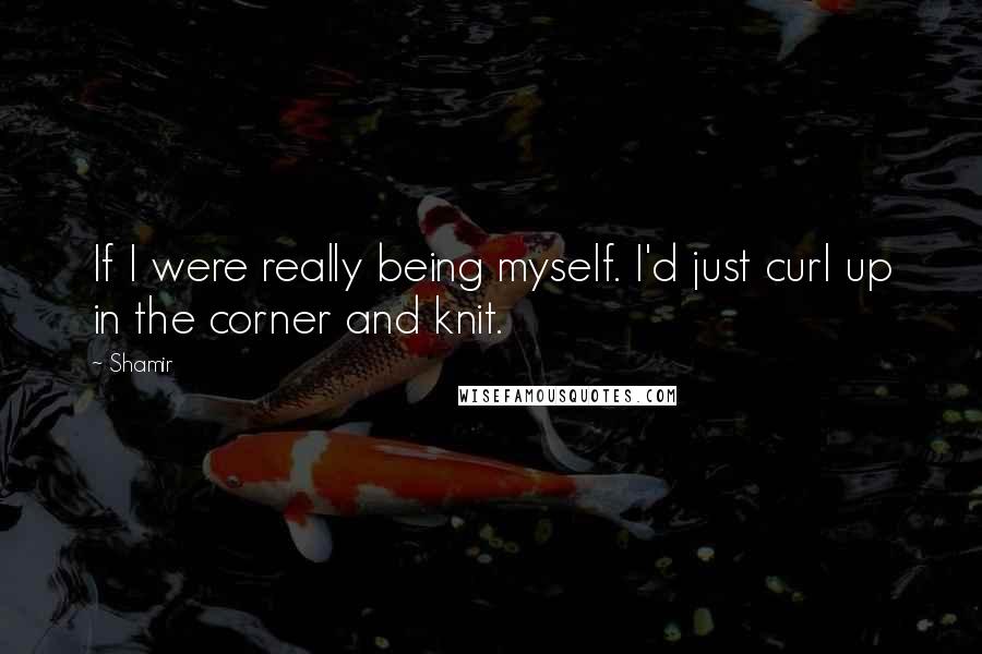 Shamir Quotes: If I were really being myself. I'd just curl up in the corner and knit.