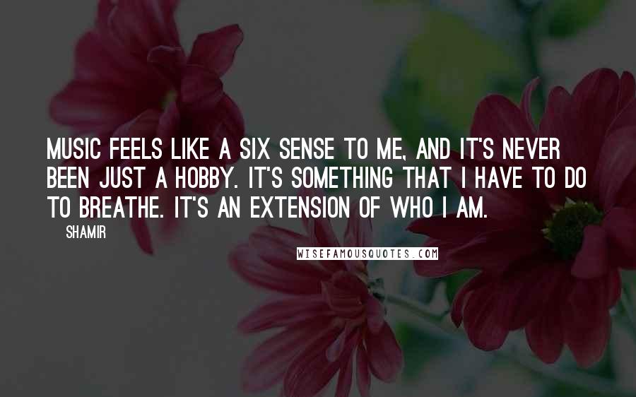 Shamir Quotes: Music feels like a six sense to me, and it's never been just a hobby. It's something that I have to do to breathe. It's an extension of who I am.