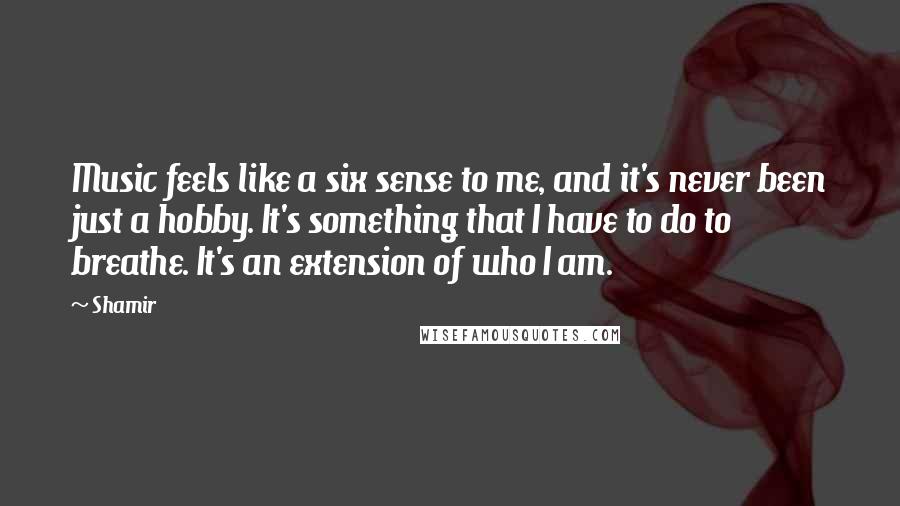 Shamir Quotes: Music feels like a six sense to me, and it's never been just a hobby. It's something that I have to do to breathe. It's an extension of who I am.