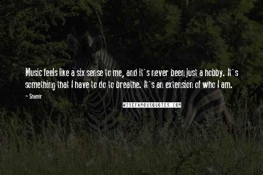 Shamir Quotes: Music feels like a six sense to me, and it's never been just a hobby. It's something that I have to do to breathe. It's an extension of who I am.