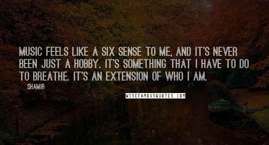 Shamir Quotes: Music feels like a six sense to me, and it's never been just a hobby. It's something that I have to do to breathe. It's an extension of who I am.