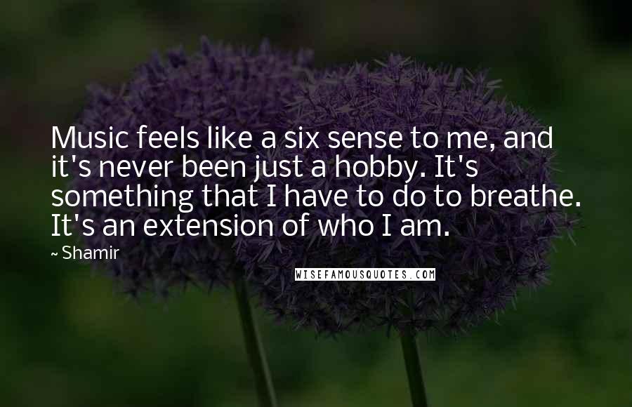 Shamir Quotes: Music feels like a six sense to me, and it's never been just a hobby. It's something that I have to do to breathe. It's an extension of who I am.