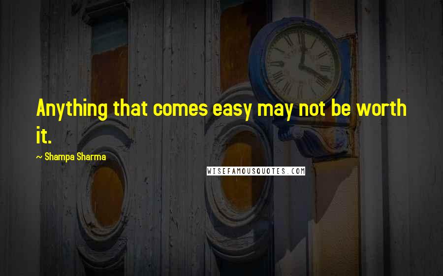 Shampa Sharma Quotes: Anything that comes easy may not be worth it.