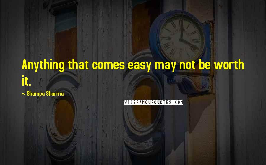 Shampa Sharma Quotes: Anything that comes easy may not be worth it.