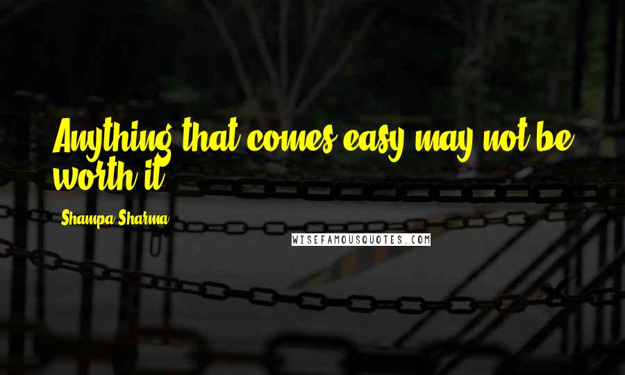 Shampa Sharma Quotes: Anything that comes easy may not be worth it.