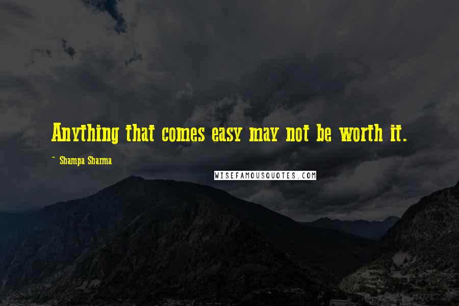 Shampa Sharma Quotes: Anything that comes easy may not be worth it.