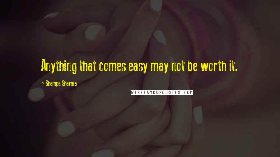 Shampa Sharma Quotes: Anything that comes easy may not be worth it.