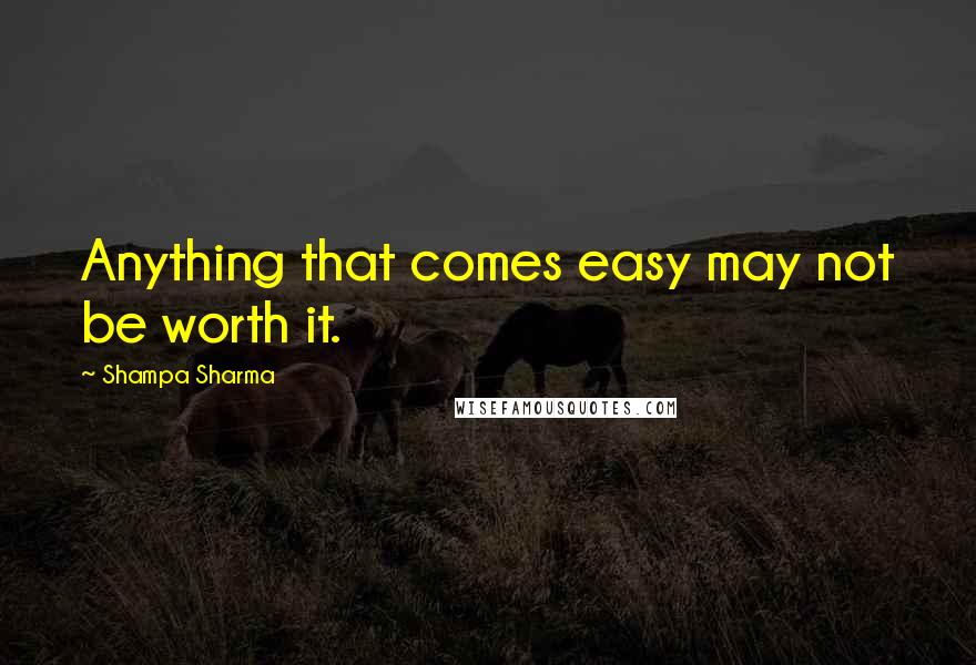 Shampa Sharma Quotes: Anything that comes easy may not be worth it.