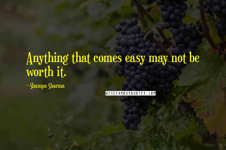 Shampa Sharma Quotes: Anything that comes easy may not be worth it.