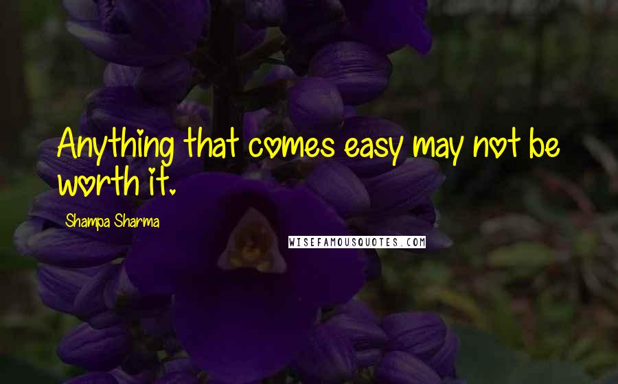 Shampa Sharma Quotes: Anything that comes easy may not be worth it.