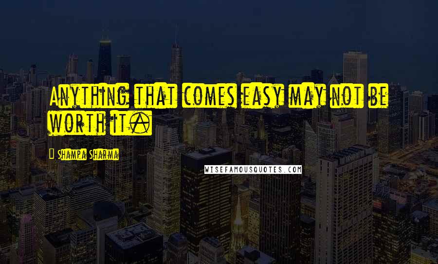 Shampa Sharma Quotes: Anything that comes easy may not be worth it.