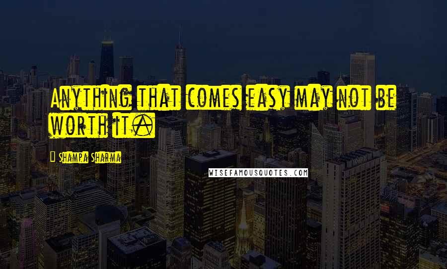 Shampa Sharma Quotes: Anything that comes easy may not be worth it.