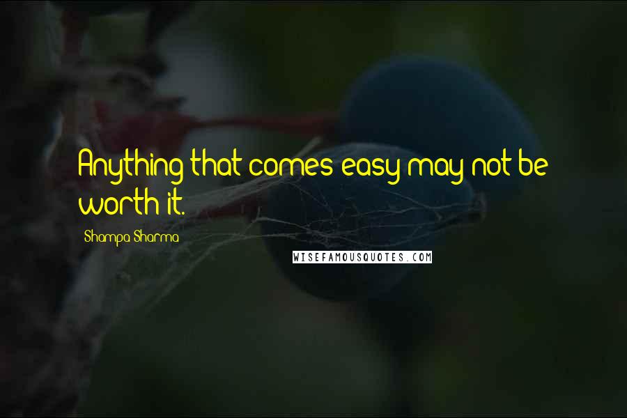 Shampa Sharma Quotes: Anything that comes easy may not be worth it.