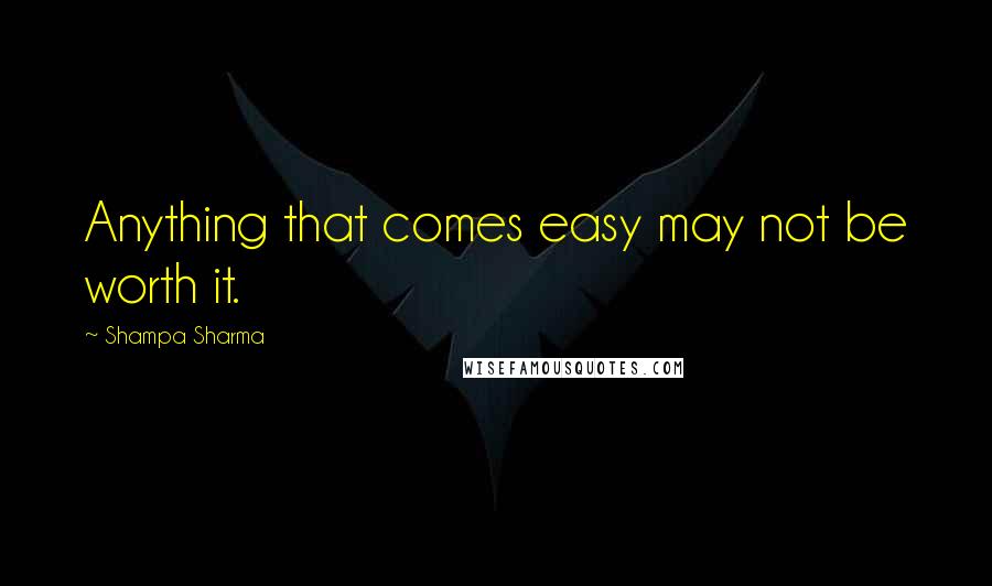 Shampa Sharma Quotes: Anything that comes easy may not be worth it.