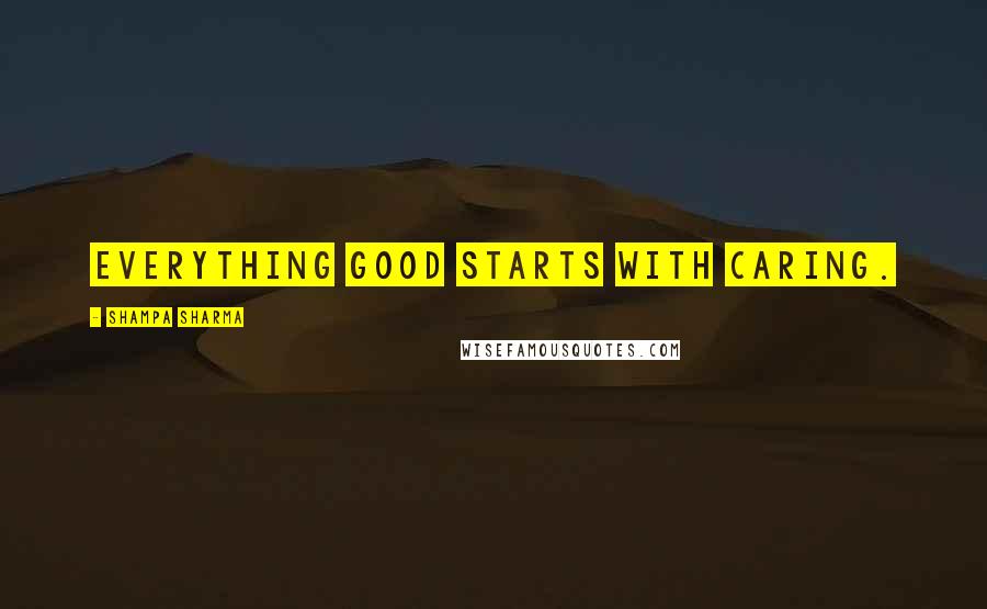 Shampa Sharma Quotes: Everything good starts with caring.