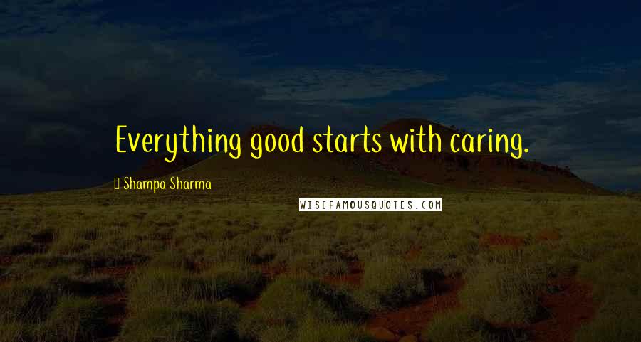Shampa Sharma Quotes: Everything good starts with caring.