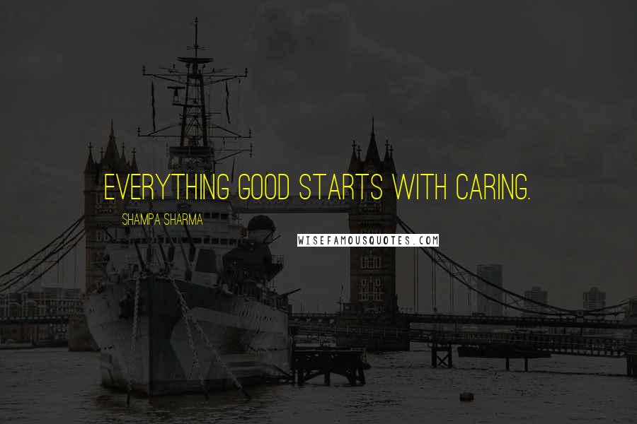 Shampa Sharma Quotes: Everything good starts with caring.
