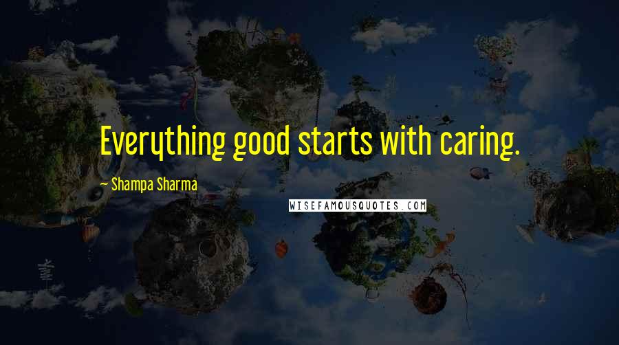 Shampa Sharma Quotes: Everything good starts with caring.