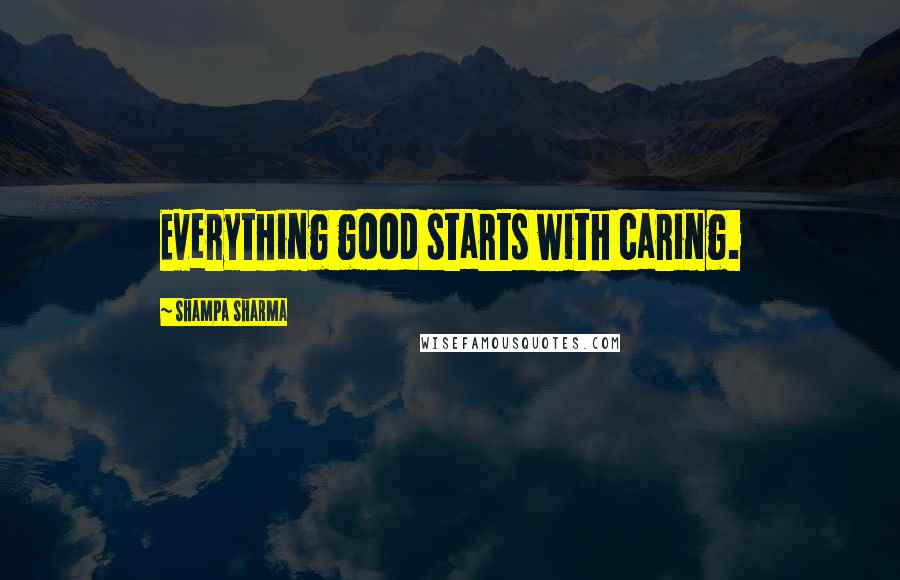 Shampa Sharma Quotes: Everything good starts with caring.