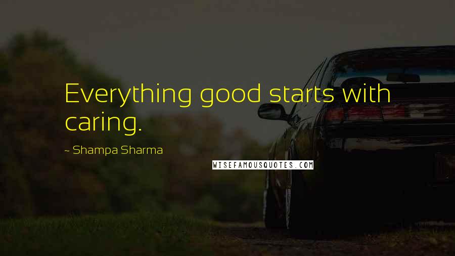 Shampa Sharma Quotes: Everything good starts with caring.