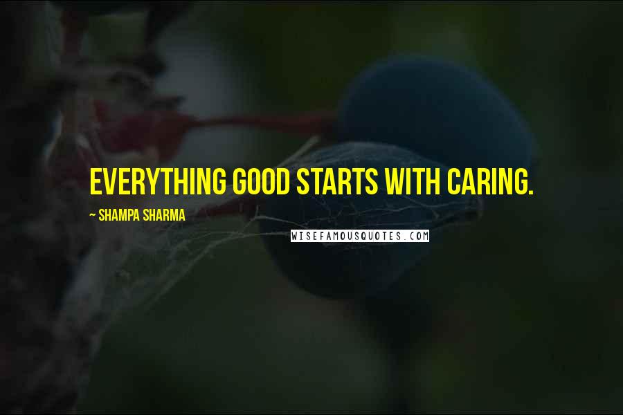 Shampa Sharma Quotes: Everything good starts with caring.