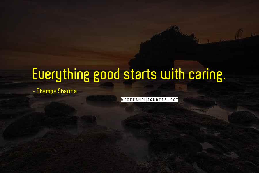 Shampa Sharma Quotes: Everything good starts with caring.