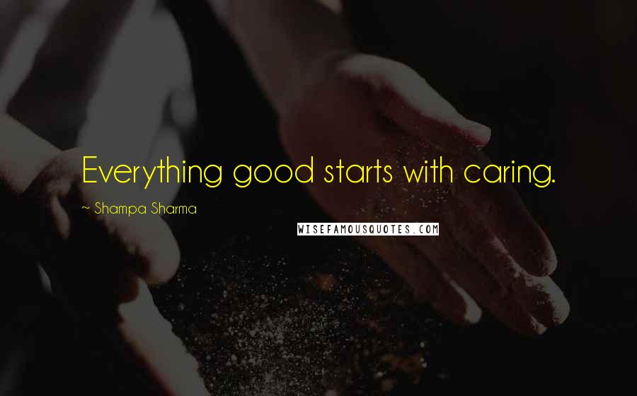 Shampa Sharma Quotes: Everything good starts with caring.