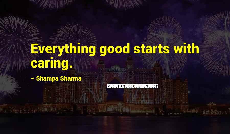 Shampa Sharma Quotes: Everything good starts with caring.