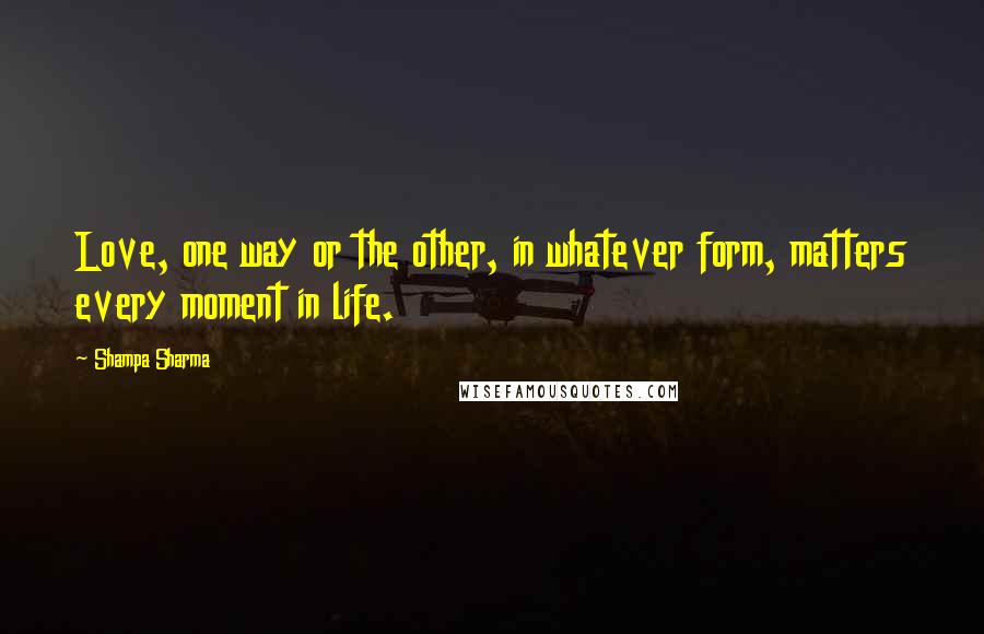 Shampa Sharma Quotes: Love, one way or the other, in whatever form, matters every moment in life.