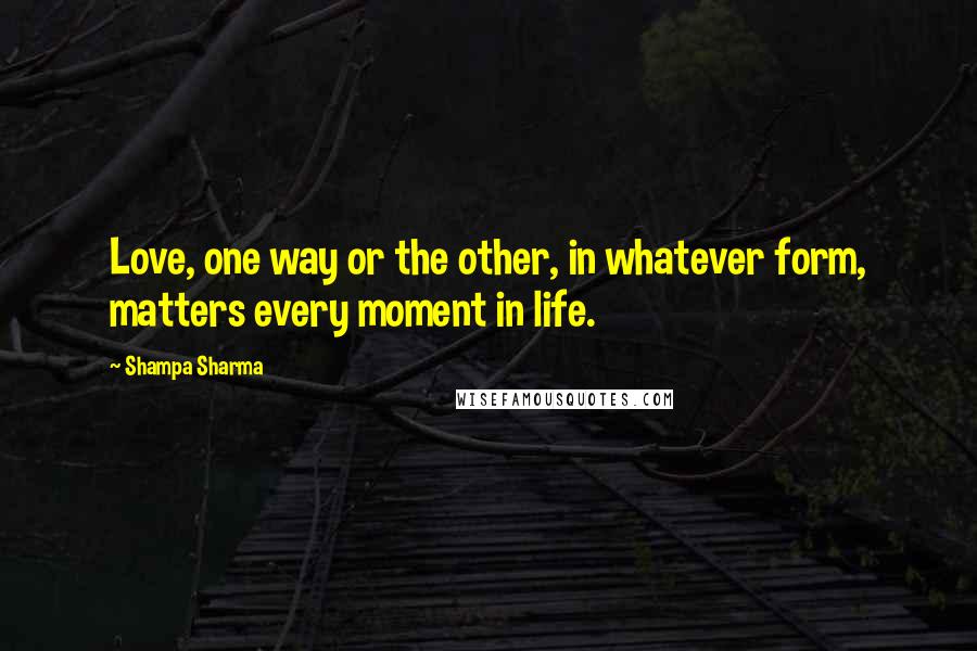 Shampa Sharma Quotes: Love, one way or the other, in whatever form, matters every moment in life.