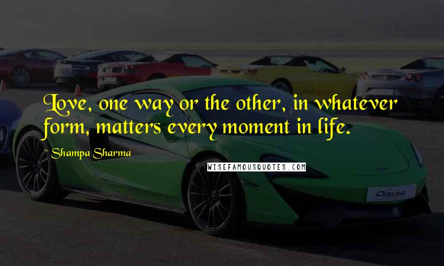 Shampa Sharma Quotes: Love, one way or the other, in whatever form, matters every moment in life.