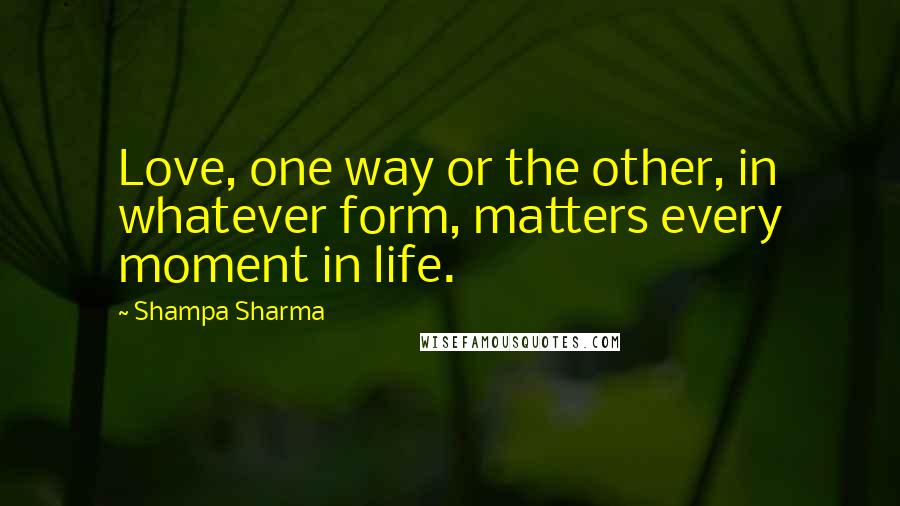 Shampa Sharma Quotes: Love, one way or the other, in whatever form, matters every moment in life.
