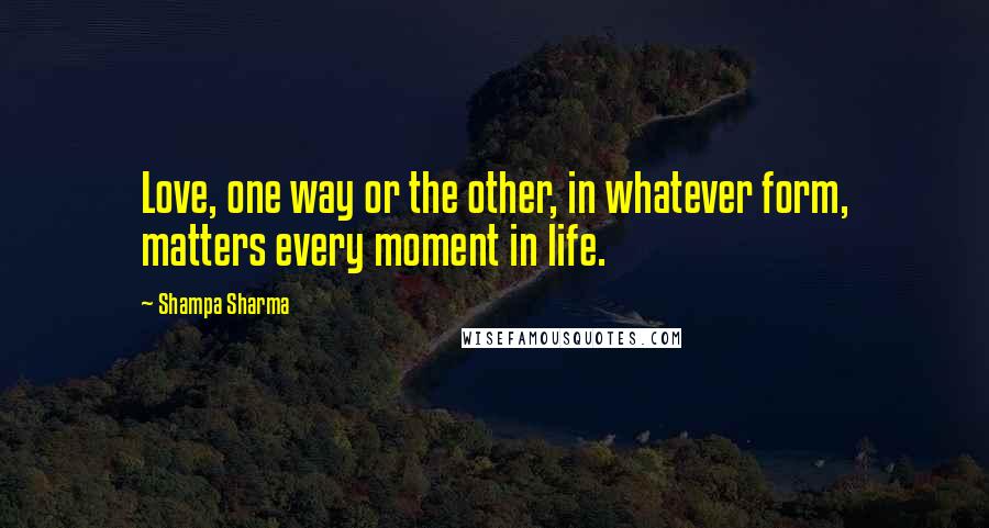 Shampa Sharma Quotes: Love, one way or the other, in whatever form, matters every moment in life.