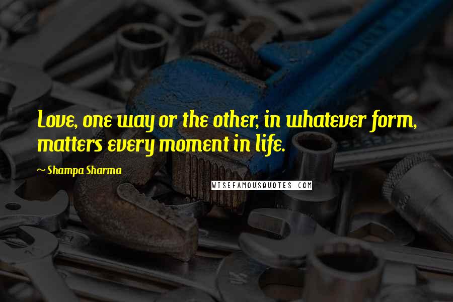 Shampa Sharma Quotes: Love, one way or the other, in whatever form, matters every moment in life.