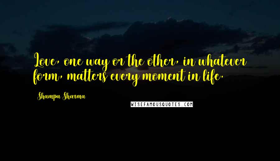 Shampa Sharma Quotes: Love, one way or the other, in whatever form, matters every moment in life.