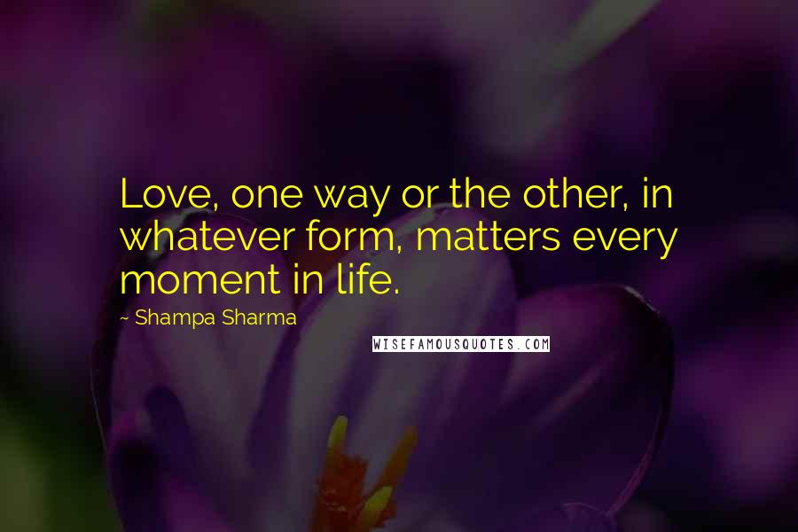 Shampa Sharma Quotes: Love, one way or the other, in whatever form, matters every moment in life.