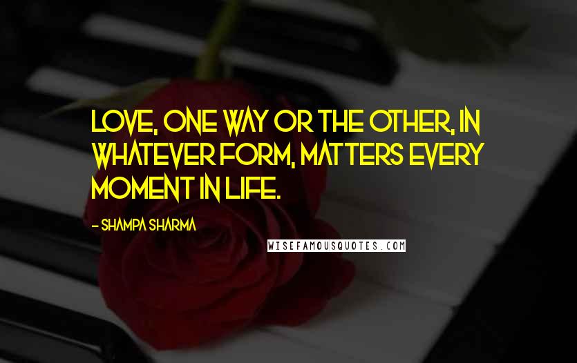 Shampa Sharma Quotes: Love, one way or the other, in whatever form, matters every moment in life.