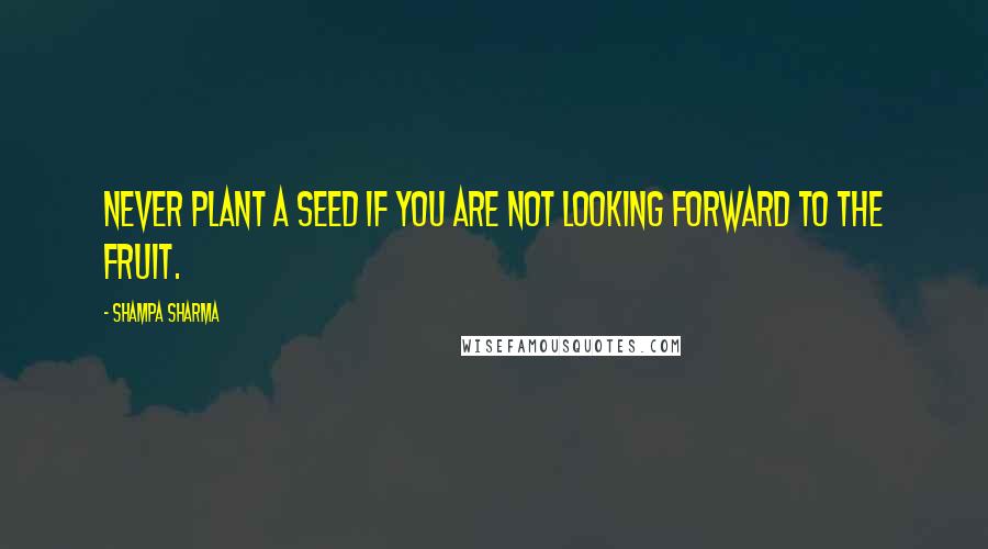 Shampa Sharma Quotes: Never plant a seed if you are not looking forward to the fruit.