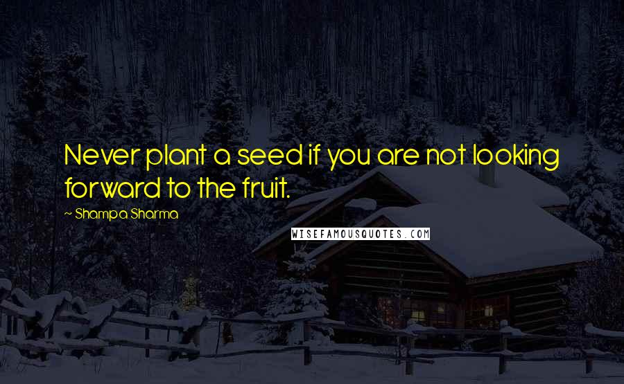Shampa Sharma Quotes: Never plant a seed if you are not looking forward to the fruit.