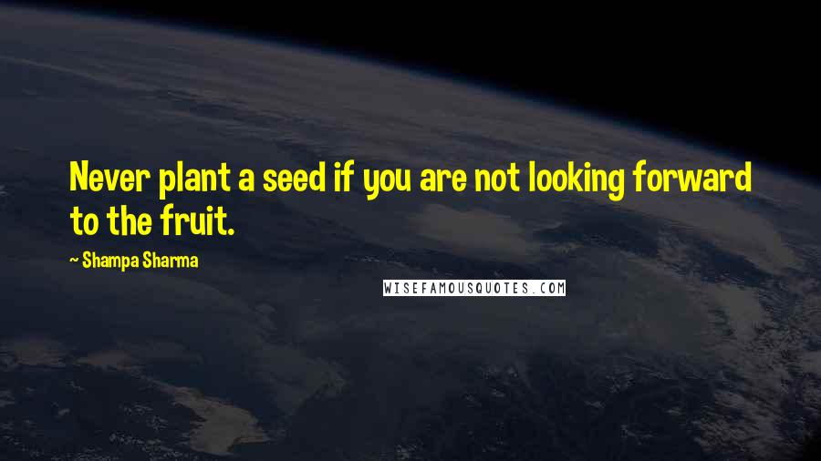 Shampa Sharma Quotes: Never plant a seed if you are not looking forward to the fruit.