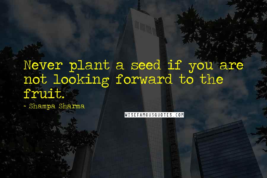 Shampa Sharma Quotes: Never plant a seed if you are not looking forward to the fruit.