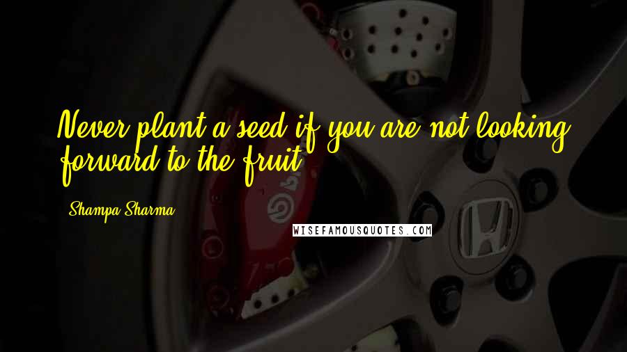 Shampa Sharma Quotes: Never plant a seed if you are not looking forward to the fruit.