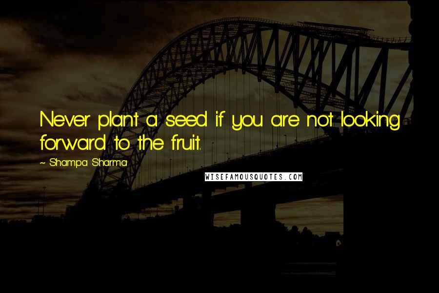 Shampa Sharma Quotes: Never plant a seed if you are not looking forward to the fruit.