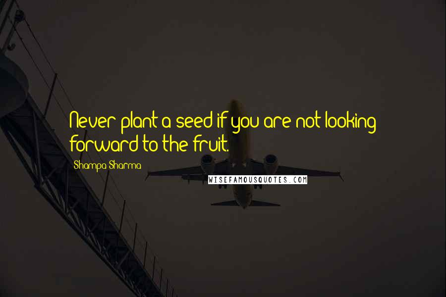 Shampa Sharma Quotes: Never plant a seed if you are not looking forward to the fruit.