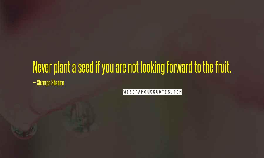 Shampa Sharma Quotes: Never plant a seed if you are not looking forward to the fruit.