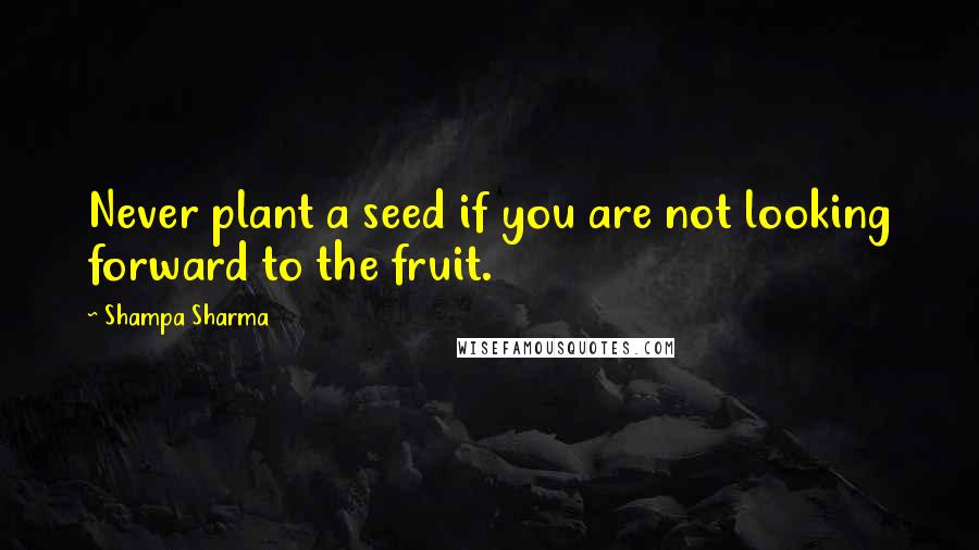 Shampa Sharma Quotes: Never plant a seed if you are not looking forward to the fruit.